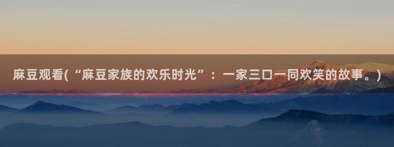 一级专区麻豆专区三级：麻豆观看(“麻豆家族的欢乐时光”：一家三口一同欢笑的故事。)