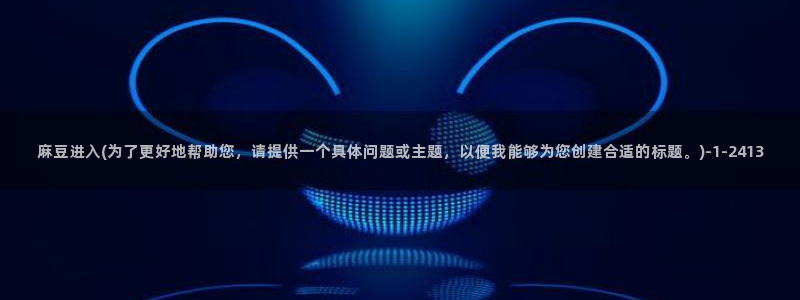 麻豆免费专区：麻豆进入(为了更好地帮助您，请提供一个具体问题